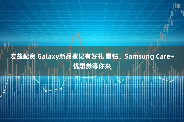 宏益配资 Galaxy新品登记有好礼 星钻、Samsung Care+优惠券等你来