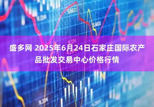 盛多网 2025年6月24日石家庄国际农产品批发交易中心价格行情