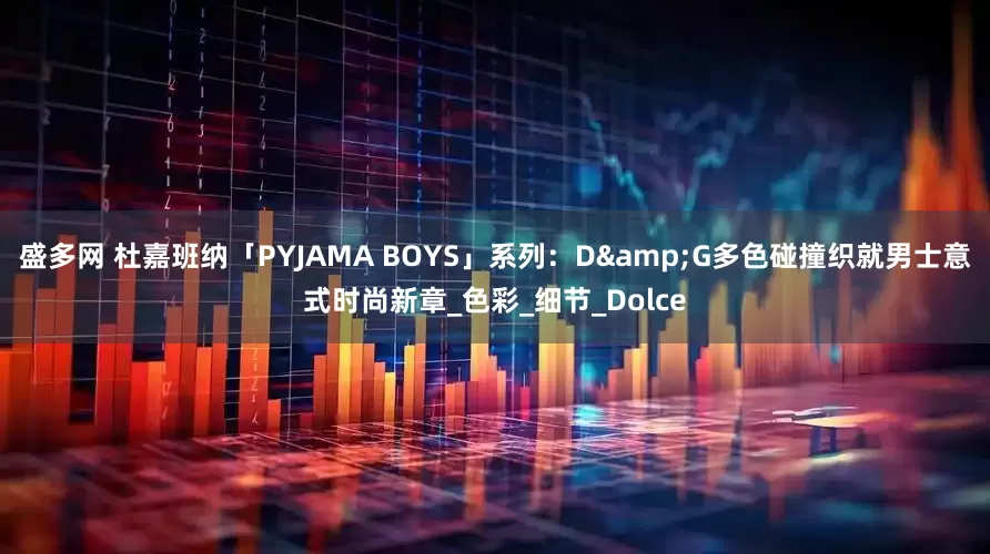 盛多网 杜嘉班纳「PYJAMA BOYS」系列：D&G多色碰撞织就男士意式时尚新章_色彩_细节_Dolce
