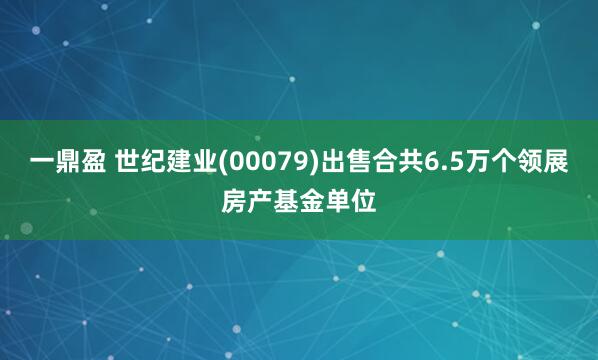 一鼎盈 世纪建业(00079)出售合共6.5万个领展房产基金单位