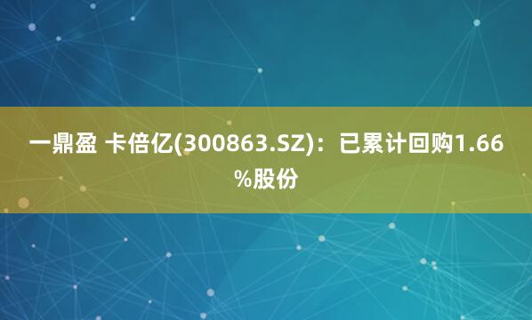 一鼎盈 卡倍亿(300863.SZ)：已累计回购1.66%股份