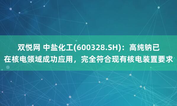 双悦网 中盐化工(600328.SH)：高纯钠已在核电领域成功应用，完全符合现有核电装置要求
