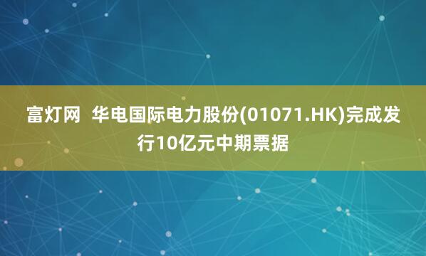 富灯网  华电国际电力股份(01071.HK)完成发行10亿元中期票据