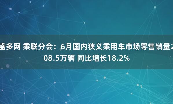 盛多网 乘联分会:6月国内狭义乘用车市场零售销量208.5万辆 同比增长18.2%