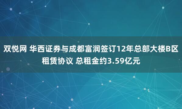 双悦网 华西证券与成都富润签订12年总部大楼B区租赁协议 总租金约3.59亿元