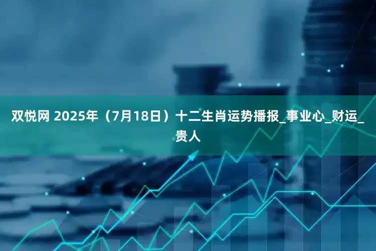 双悦网 2025年（7月18日）十二生肖运势播报_事业心_财运_贵人