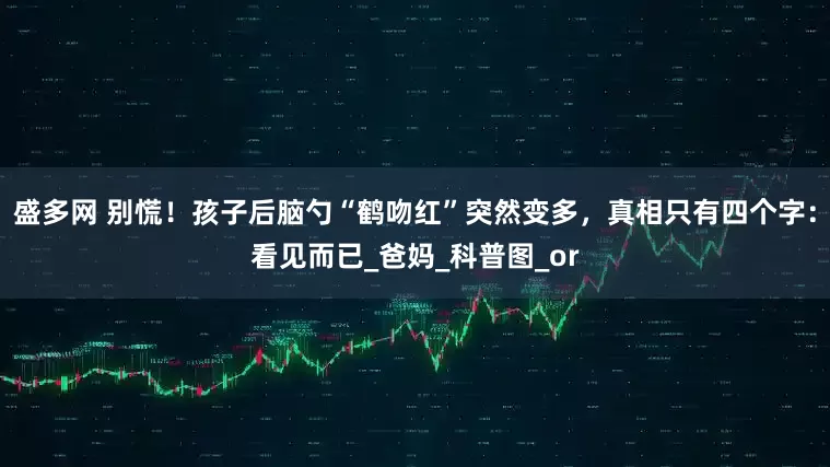 盛多网 别慌!孩子后脑勺“鹤吻红”突然变多,真相只有四个字:看见而已_爸妈_科普图_or