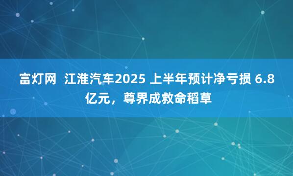 富灯网  江淮汽车2025 上半年预计净亏损 6.8 亿元，尊界成救命稻草