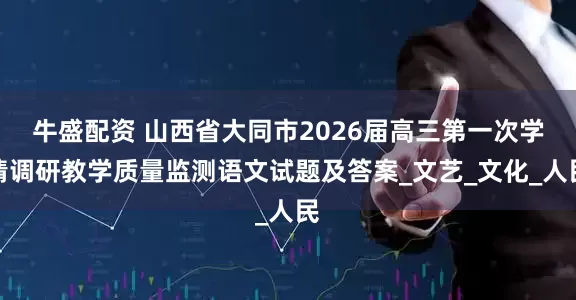 牛盛配资 山西省大同市2026届高三第一次学情调研教学质量监测语文试题及答案_文艺_文化_人民