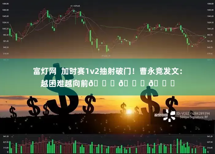 富灯网  加时赛1v2抽射破门！曹永竞发文：越困难越向前💚💚💚
