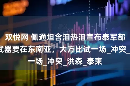双悦网 佩通坦含泪热泪宣布泰军部署，中美武器要在东南亚，大方比试一场_冲突_洪森_泰柬