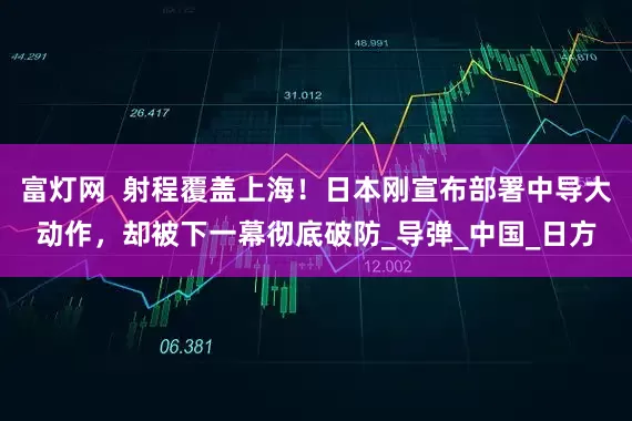 富灯网  射程覆盖上海！日本刚宣布部署中导大动作，却被下一幕彻底破防_导弹_中国_日方