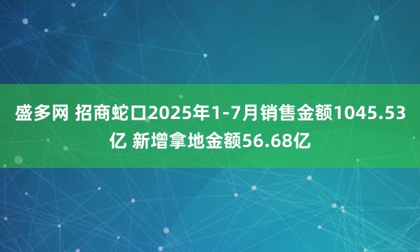 盛多网 招商蛇口2025年1-7月销售金额1045.53亿 新增拿地金额56.68亿