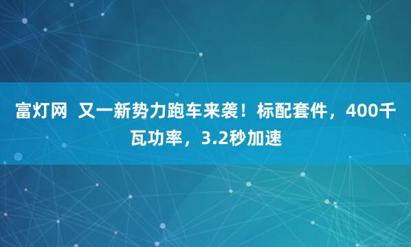 富灯网  又一新势力跑车来袭！标配套件，400千瓦功率，3.2秒加速