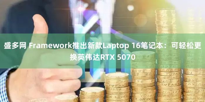 盛多网 Framework推出新款Laptop 16笔记本：可轻松更换英伟达RTX 5070