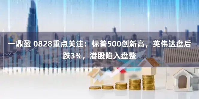 一鼎盈 0828重点关注:标普500创新高,英伟达盘后跌3%,港股陷入盘整