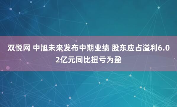 双悦网 中旭未来发布中期业绩 股东应占溢利6.02亿元同比扭亏为盈