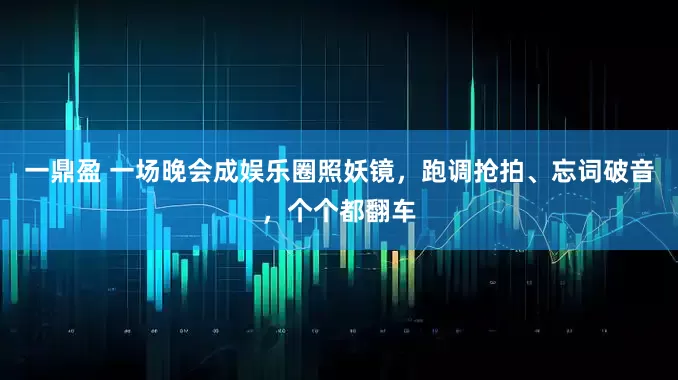 一鼎盈 一场晚会成娱乐圈照妖镜，跑调抢拍、忘词破音，个个都翻车