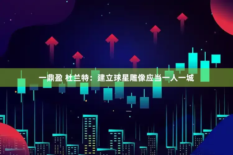 一鼎盈 杜兰特：建立球星雕像应当一人一城