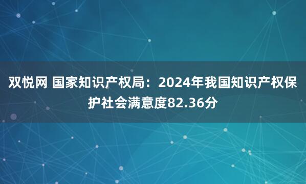 双悦网 国家知识产权局：2024年我国知识产权保护社会满意度82.36分
