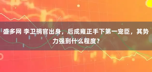 盛多网 李卫捐官出身，后成雍正手下第一宠臣，其势力强到什么程度？