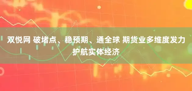 双悦网 破堵点、稳预期、通全球 期货业多维度发力护航实体经济