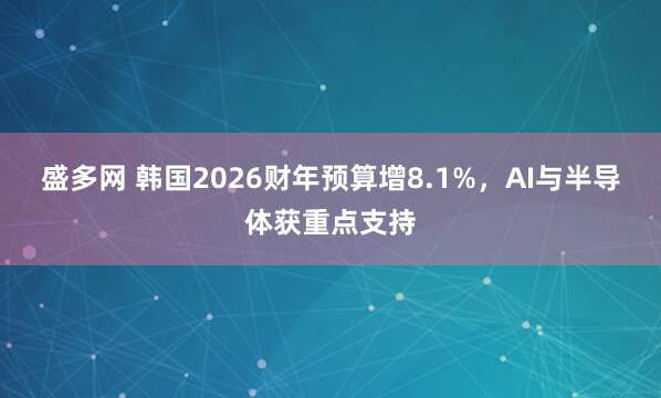 盛多网 韩国2026财年预算增8.1%,AI与半导体获重点支持